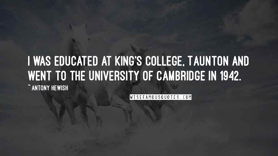 Antony Hewish Quotes: I was educated at King's College, Taunton and went to the University of Cambridge in 1942.