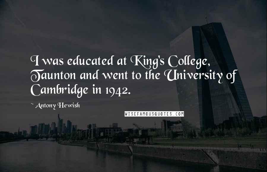 Antony Hewish Quotes: I was educated at King's College, Taunton and went to the University of Cambridge in 1942.