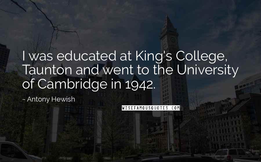 Antony Hewish Quotes: I was educated at King's College, Taunton and went to the University of Cambridge in 1942.