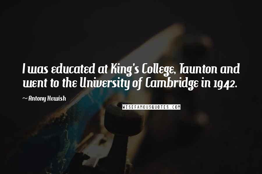 Antony Hewish Quotes: I was educated at King's College, Taunton and went to the University of Cambridge in 1942.