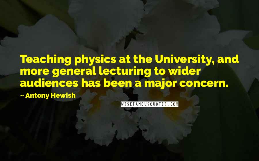 Antony Hewish Quotes: Teaching physics at the University, and more general lecturing to wider audiences has been a major concern.