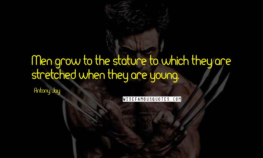 Antony Jay Quotes: Men grow to the stature to which they are stretched when they are young.