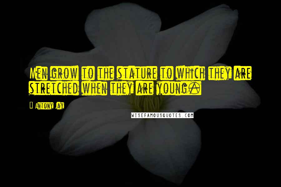 Antony Jay Quotes: Men grow to the stature to which they are stretched when they are young.