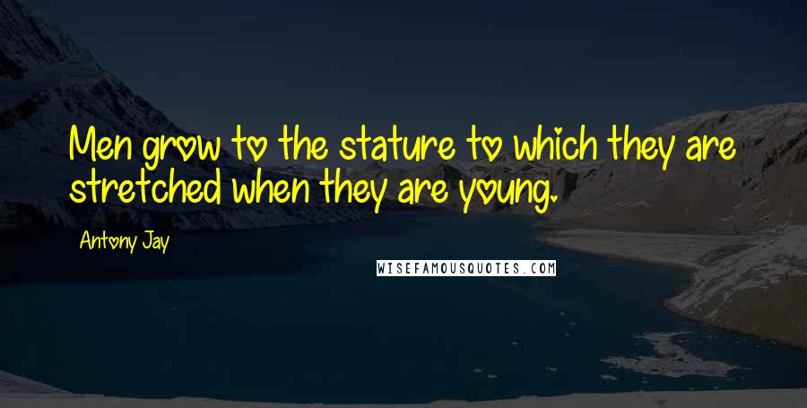 Antony Jay Quotes: Men grow to the stature to which they are stretched when they are young.