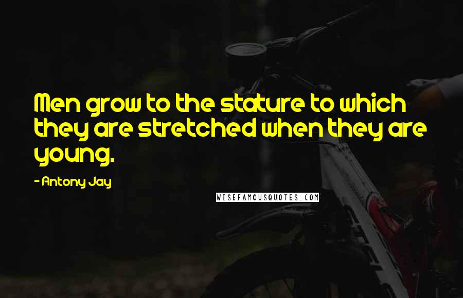 Antony Jay Quotes: Men grow to the stature to which they are stretched when they are young.