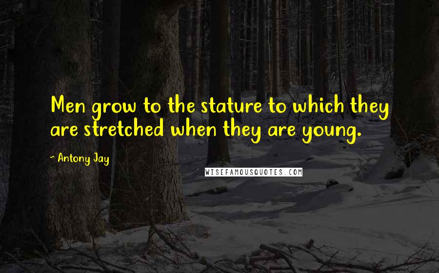 Antony Jay Quotes: Men grow to the stature to which they are stretched when they are young.