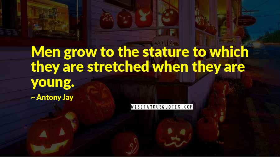 Antony Jay Quotes: Men grow to the stature to which they are stretched when they are young.