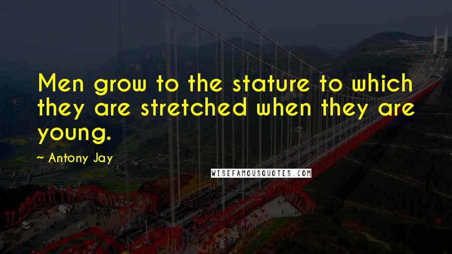 Antony Jay Quotes: Men grow to the stature to which they are stretched when they are young.