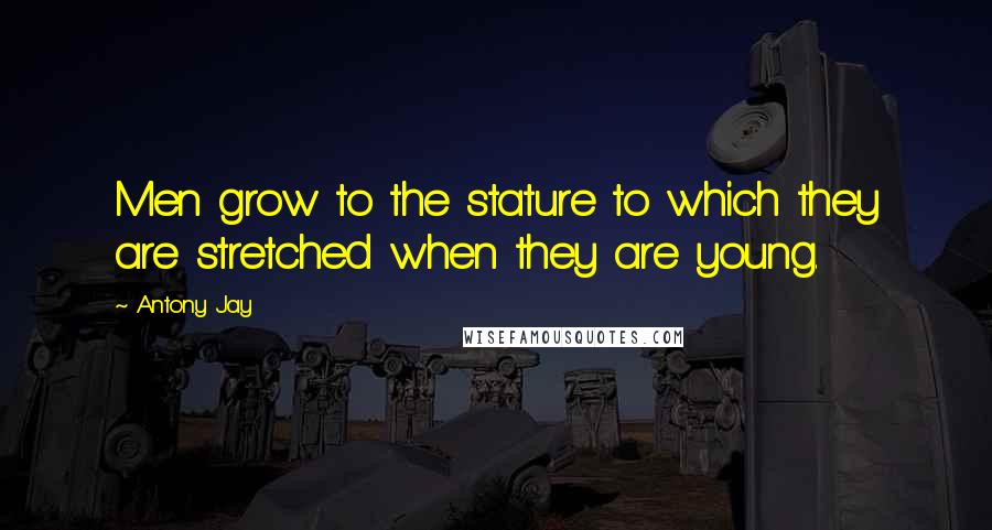 Antony Jay Quotes: Men grow to the stature to which they are stretched when they are young.