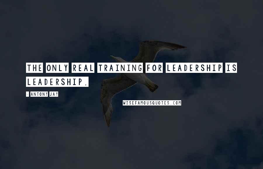 Antony Jay Quotes: The only real training for leadership is leadership.