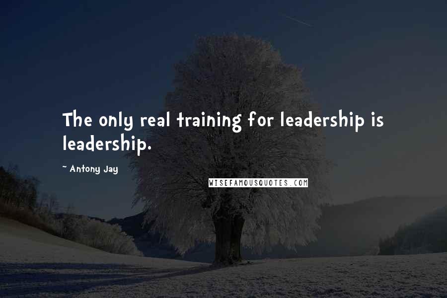 Antony Jay Quotes: The only real training for leadership is leadership.