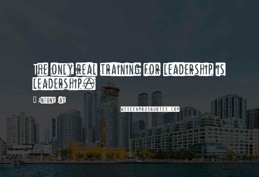 Antony Jay Quotes: The only real training for leadership is leadership.