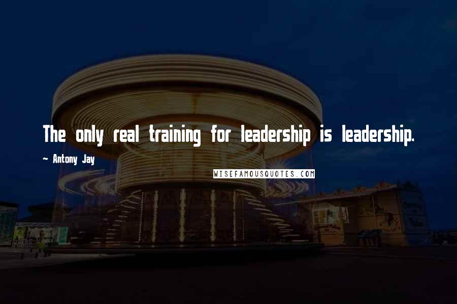 Antony Jay Quotes: The only real training for leadership is leadership.