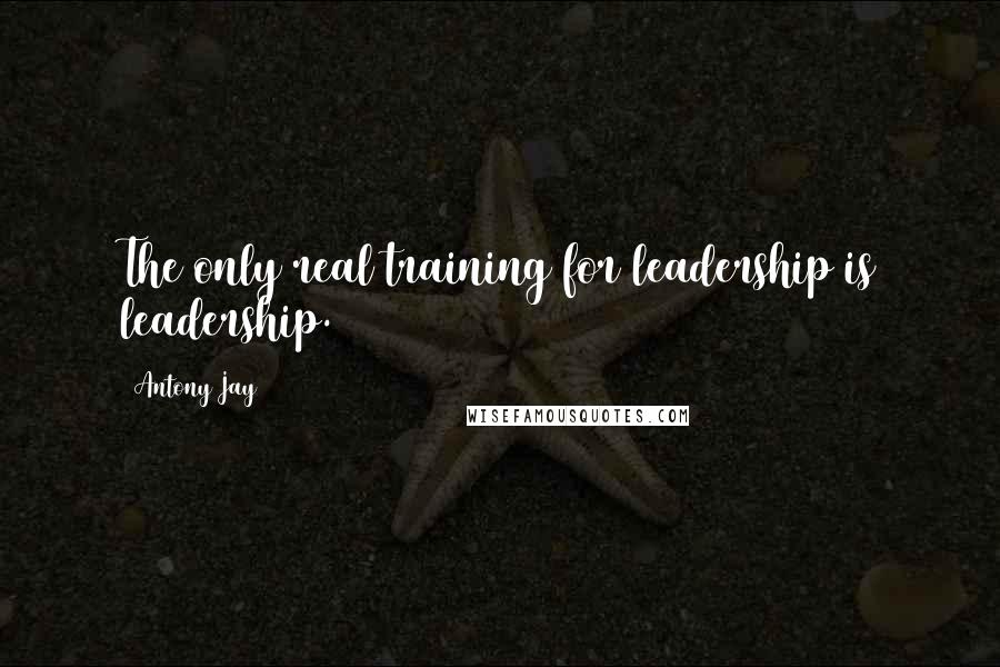 Antony Jay Quotes: The only real training for leadership is leadership.