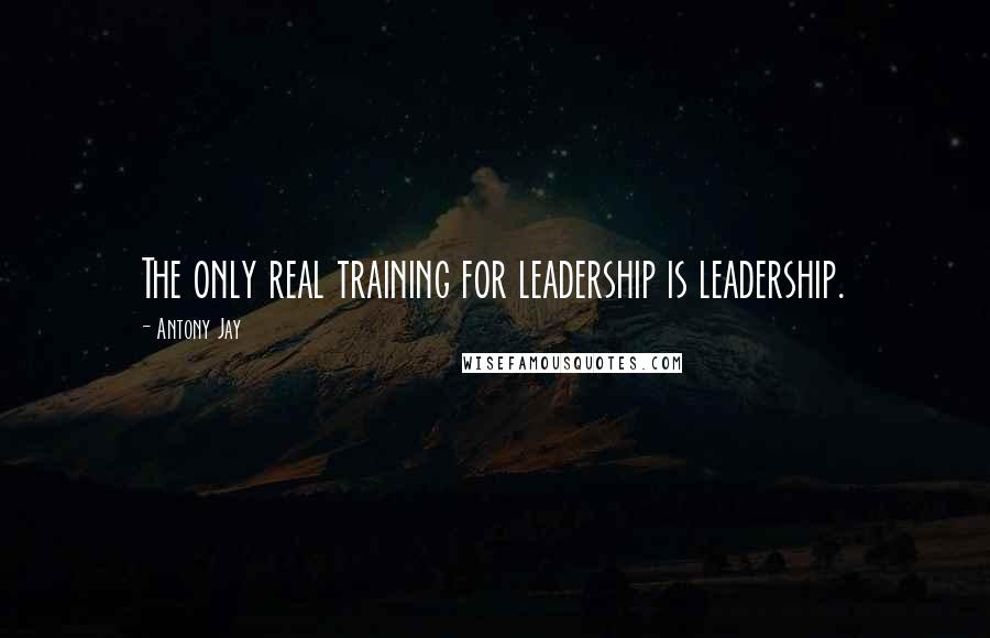 Antony Jay Quotes: The only real training for leadership is leadership.