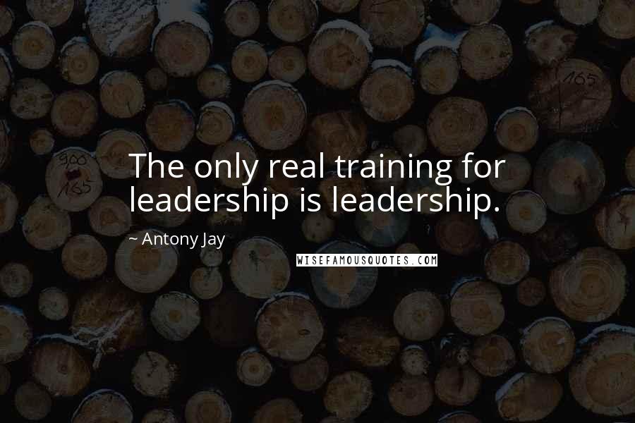 Antony Jay Quotes: The only real training for leadership is leadership.