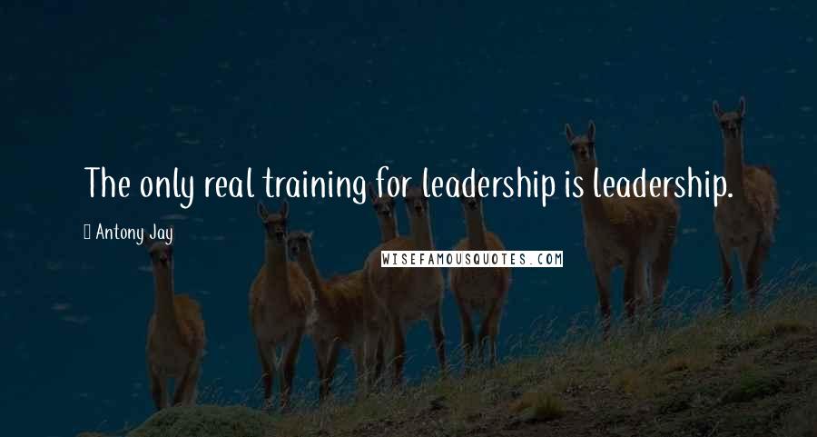 Antony Jay Quotes: The only real training for leadership is leadership.