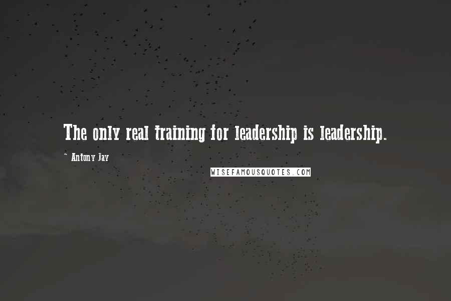 Antony Jay Quotes: The only real training for leadership is leadership.