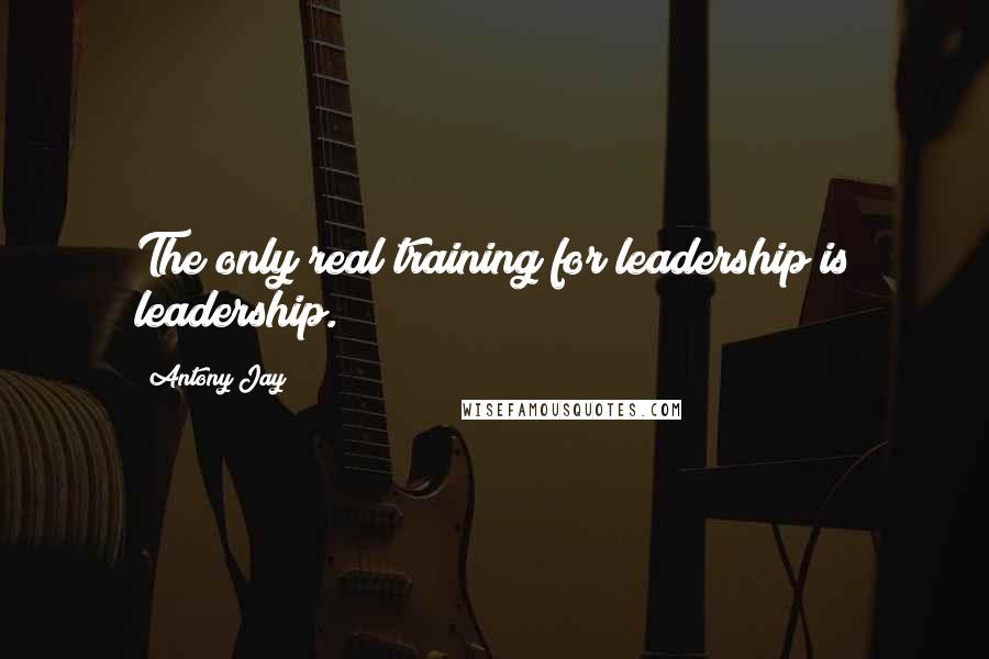 Antony Jay Quotes: The only real training for leadership is leadership.