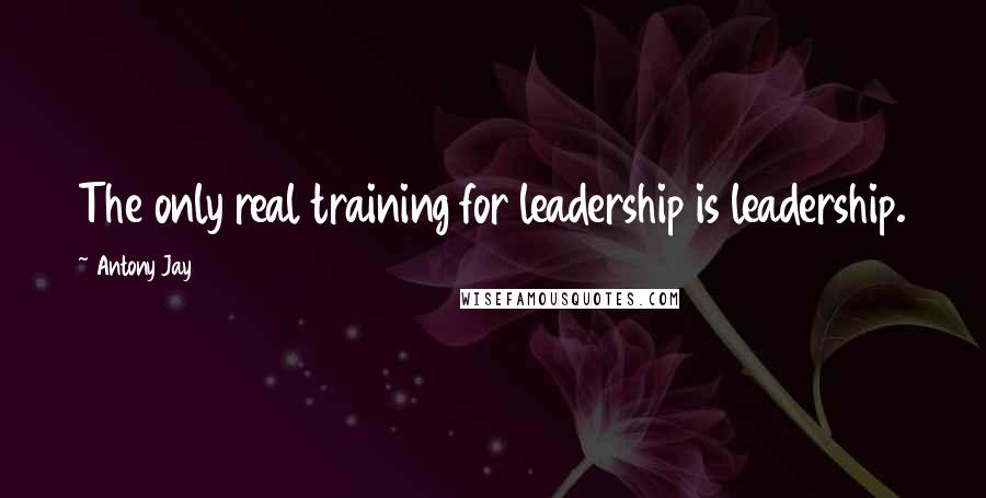 Antony Jay Quotes: The only real training for leadership is leadership.