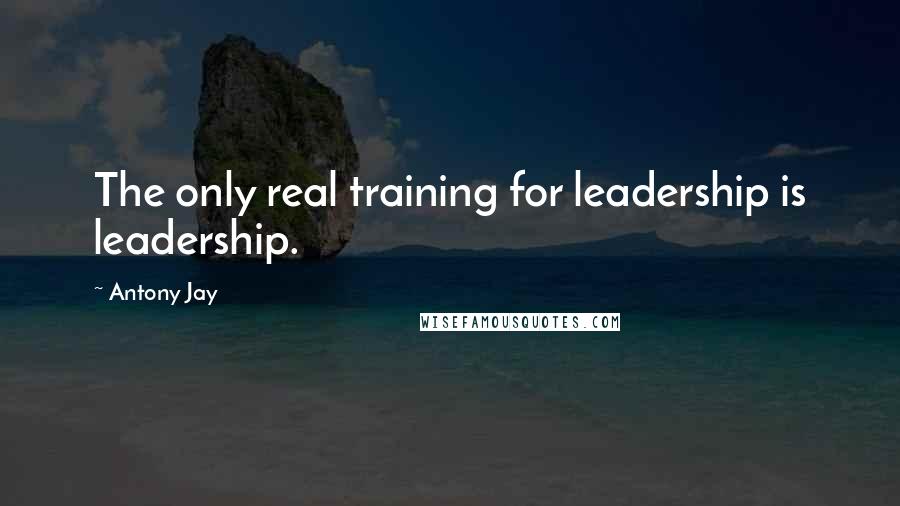 Antony Jay Quotes: The only real training for leadership is leadership.