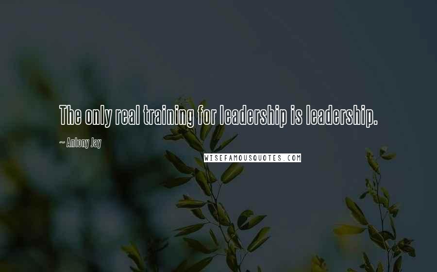 Antony Jay Quotes: The only real training for leadership is leadership.