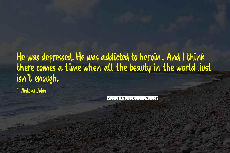 Antony John Quotes: He was depressed. He was addicted to heroin. And I think there comes a time when all the beauty in the world just isn't enough.