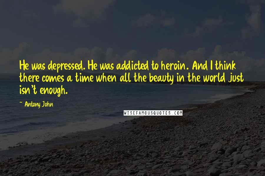 Antony John Quotes: He was depressed. He was addicted to heroin. And I think there comes a time when all the beauty in the world just isn't enough.