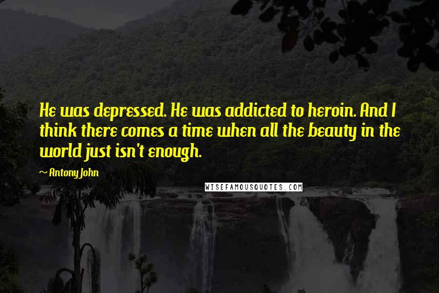 Antony John Quotes: He was depressed. He was addicted to heroin. And I think there comes a time when all the beauty in the world just isn't enough.