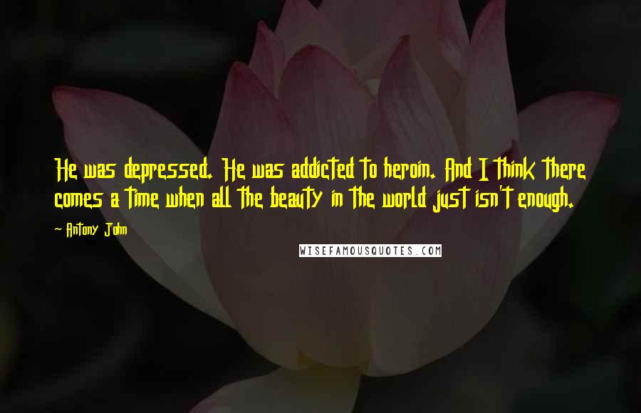 Antony John Quotes: He was depressed. He was addicted to heroin. And I think there comes a time when all the beauty in the world just isn't enough.