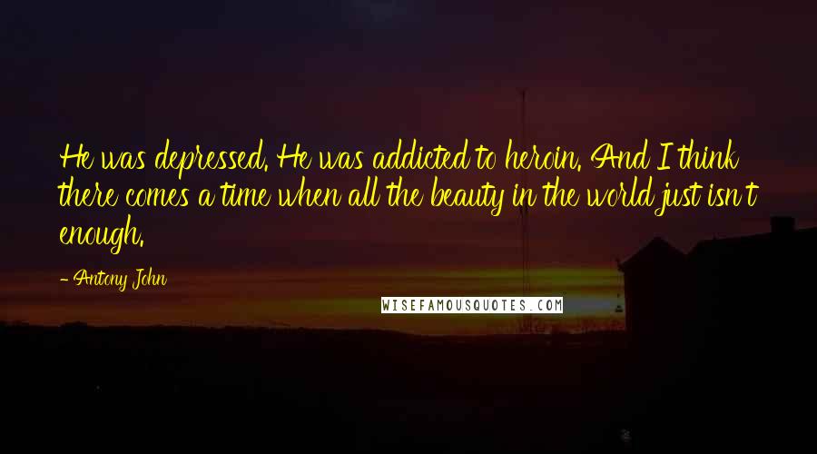 Antony John Quotes: He was depressed. He was addicted to heroin. And I think there comes a time when all the beauty in the world just isn't enough.