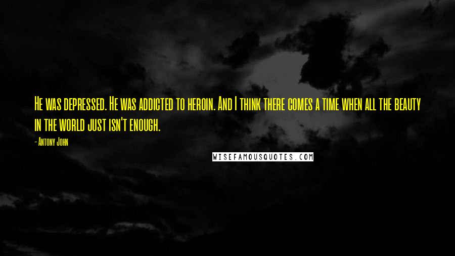 Antony John Quotes: He was depressed. He was addicted to heroin. And I think there comes a time when all the beauty in the world just isn't enough.