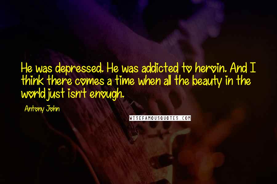 Antony John Quotes: He was depressed. He was addicted to heroin. And I think there comes a time when all the beauty in the world just isn't enough.