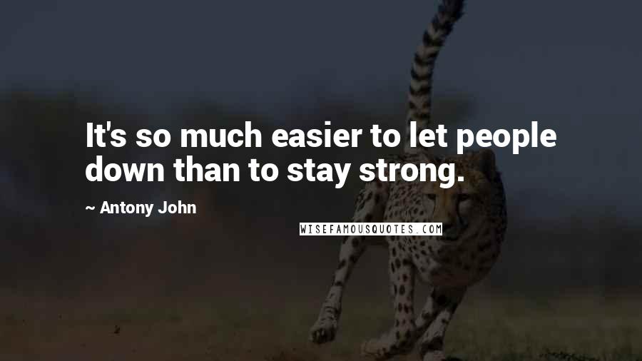 Antony John Quotes: It's so much easier to let people down than to stay strong.