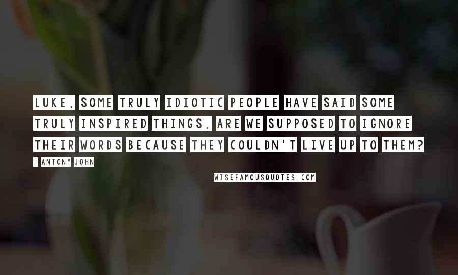 Antony John Quotes: Luke, some truly idiotic people have said some truly inspired things. Are we supposed to ignore their words because they couldn't live up to them?