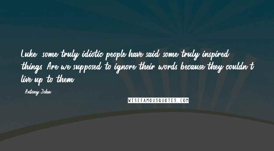 Antony John Quotes: Luke, some truly idiotic people have said some truly inspired things. Are we supposed to ignore their words because they couldn't live up to them?