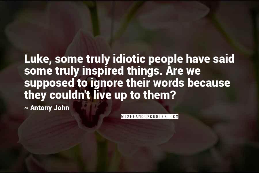 Antony John Quotes: Luke, some truly idiotic people have said some truly inspired things. Are we supposed to ignore their words because they couldn't live up to them?