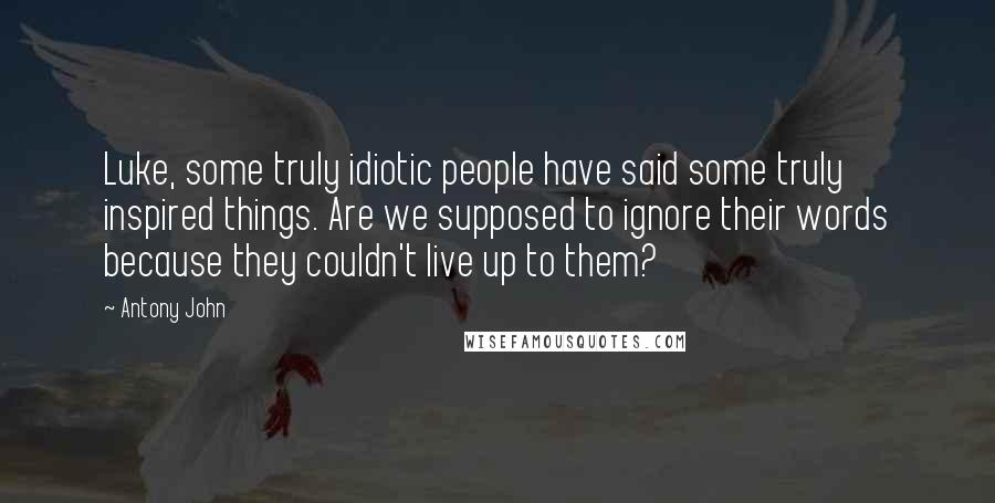 Antony John Quotes: Luke, some truly idiotic people have said some truly inspired things. Are we supposed to ignore their words because they couldn't live up to them?