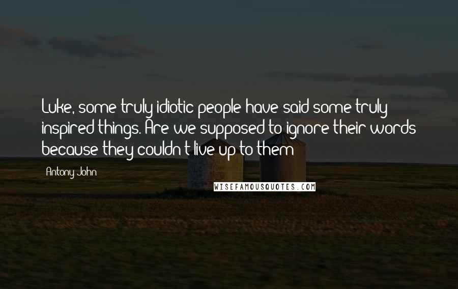 Antony John Quotes: Luke, some truly idiotic people have said some truly inspired things. Are we supposed to ignore their words because they couldn't live up to them?