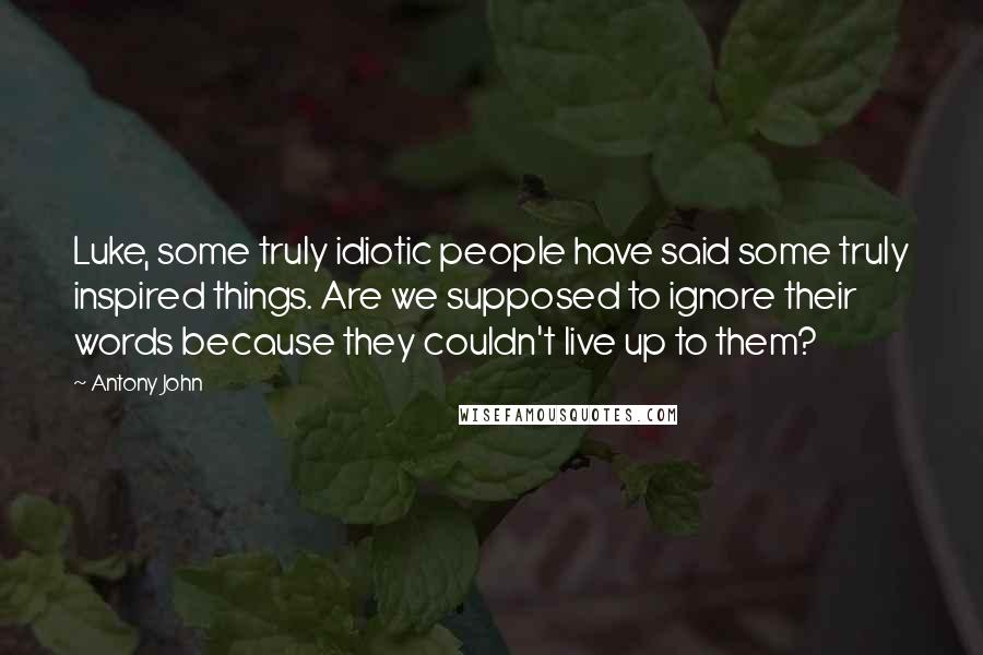 Antony John Quotes: Luke, some truly idiotic people have said some truly inspired things. Are we supposed to ignore their words because they couldn't live up to them?