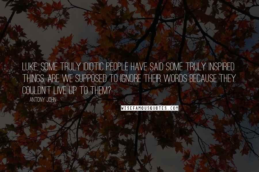 Antony John Quotes: Luke, some truly idiotic people have said some truly inspired things. Are we supposed to ignore their words because they couldn't live up to them?