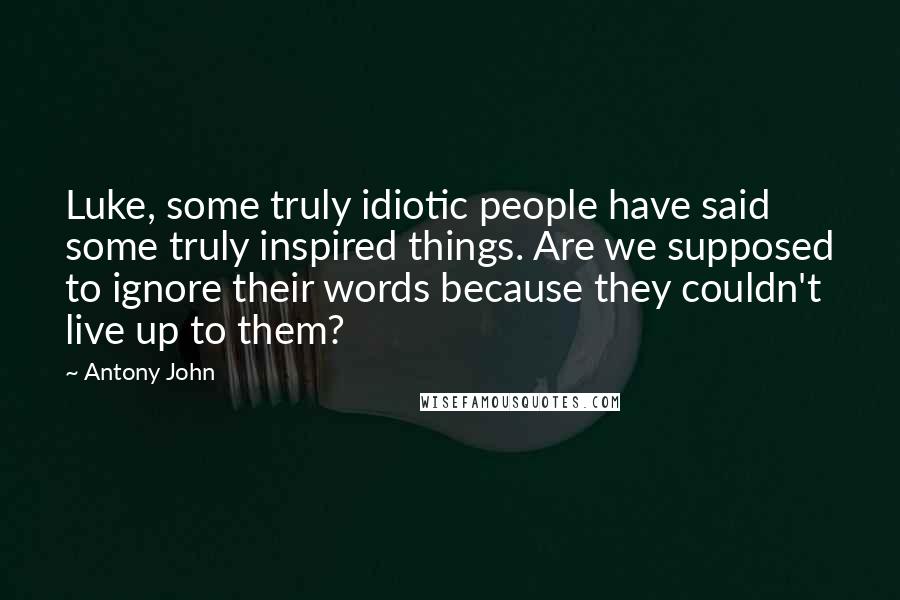 Antony John Quotes: Luke, some truly idiotic people have said some truly inspired things. Are we supposed to ignore their words because they couldn't live up to them?