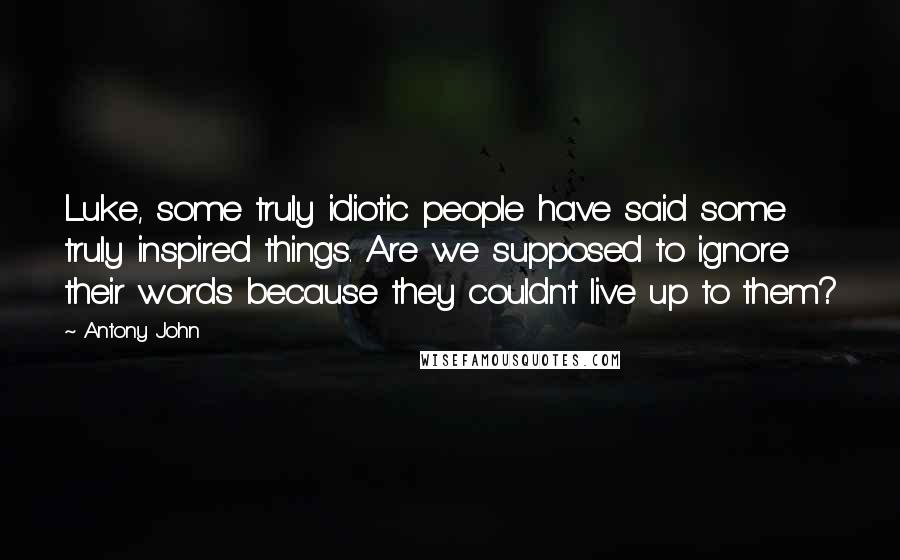 Antony John Quotes: Luke, some truly idiotic people have said some truly inspired things. Are we supposed to ignore their words because they couldn't live up to them?