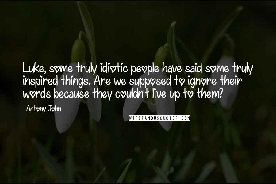 Antony John Quotes: Luke, some truly idiotic people have said some truly inspired things. Are we supposed to ignore their words because they couldn't live up to them?