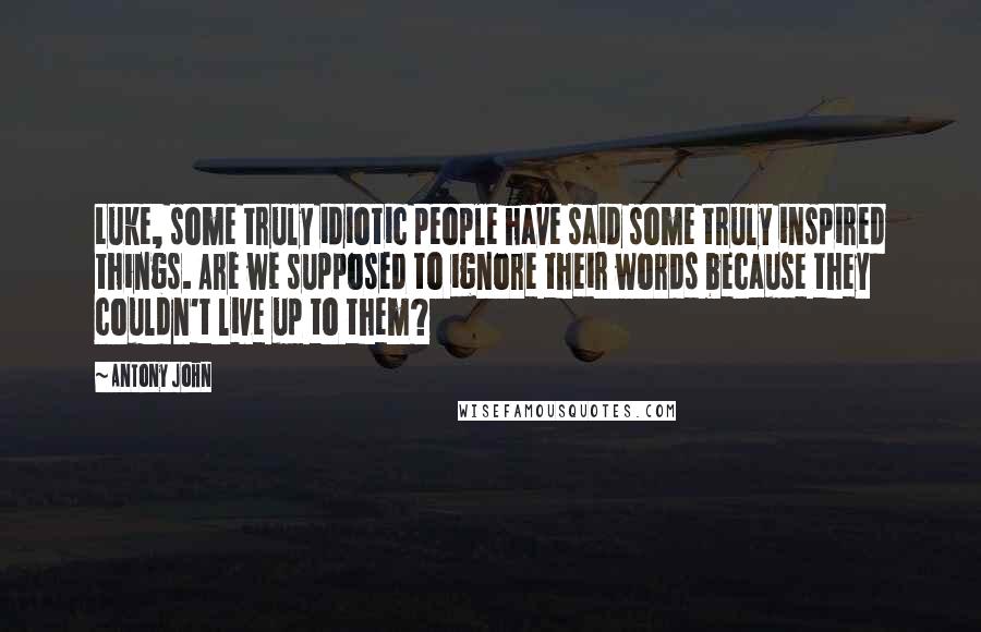 Antony John Quotes: Luke, some truly idiotic people have said some truly inspired things. Are we supposed to ignore their words because they couldn't live up to them?