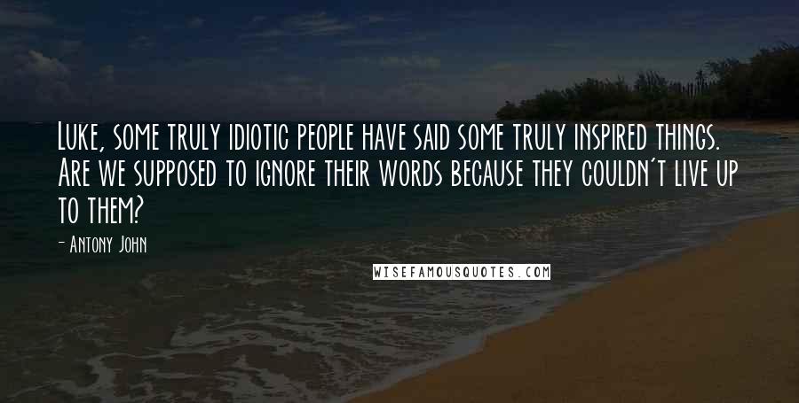 Antony John Quotes: Luke, some truly idiotic people have said some truly inspired things. Are we supposed to ignore their words because they couldn't live up to them?