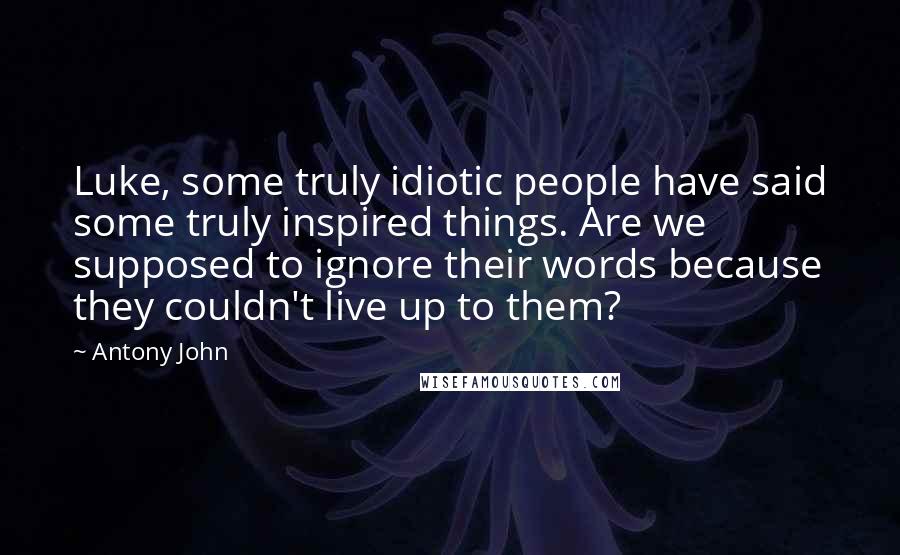Antony John Quotes: Luke, some truly idiotic people have said some truly inspired things. Are we supposed to ignore their words because they couldn't live up to them?