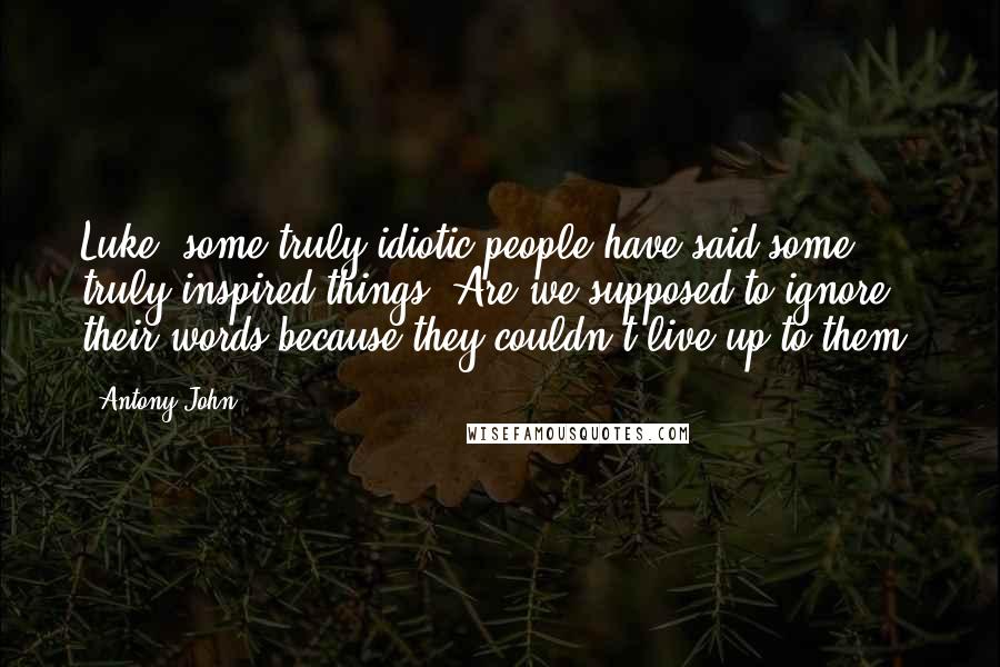 Antony John Quotes: Luke, some truly idiotic people have said some truly inspired things. Are we supposed to ignore their words because they couldn't live up to them?