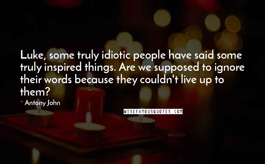 Antony John Quotes: Luke, some truly idiotic people have said some truly inspired things. Are we supposed to ignore their words because they couldn't live up to them?