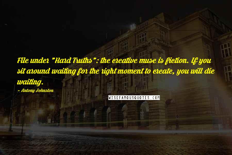 Antony Johnston Quotes: File under "Hard Truths": the creative muse is fiction. If you sit around waiting for the right moment to create, you will die waiting.